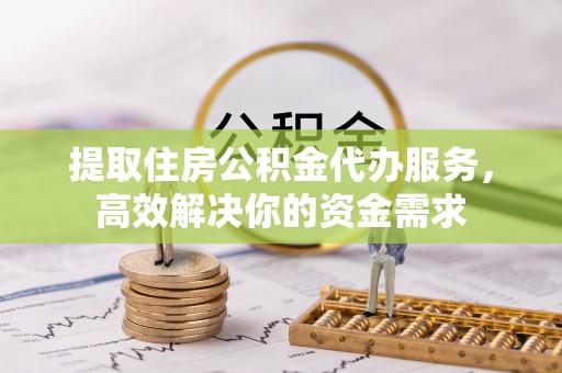 腾冲提取住房公积金代办服务，高效解决你的资金需求