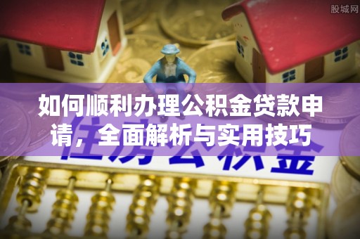 腾冲如何顺利办理公积金贷款申请，全面解析与实用技巧