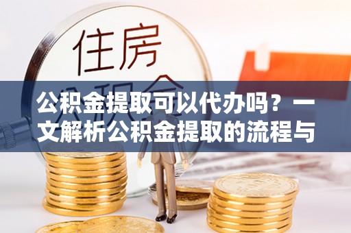 腾冲公积金提取可以代办吗？一文解析公积金提取的流程与注意事项