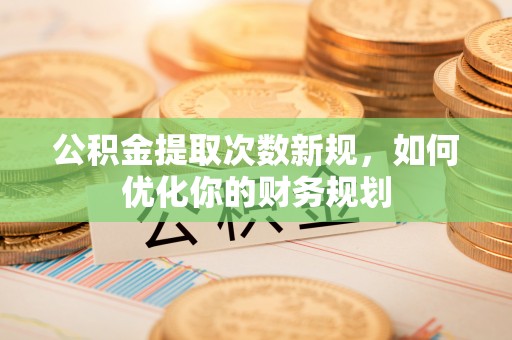 腾冲公积金提取次数新规，如何优化你的财务规划
