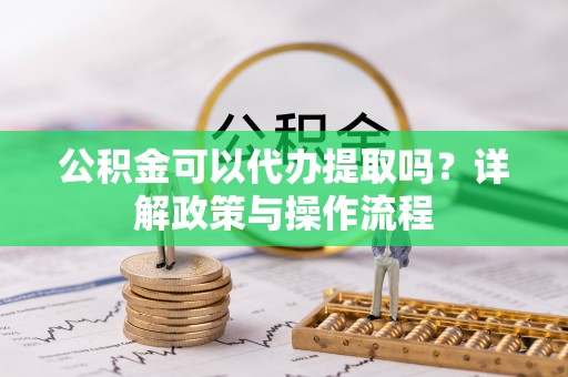 腾冲公积金可以代办提取吗？详解政策与操作流程