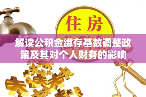 腾冲解读公积金缴存基数调整政策及其对个人财务的影响