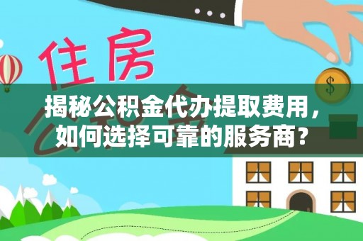 腾冲揭秘公积金代办提取费用，如何选择可靠的服务商？