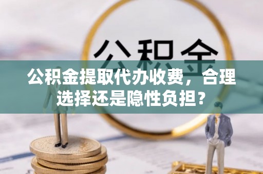 腾冲公积金提取代办收费，合理选择还是隐性负担？