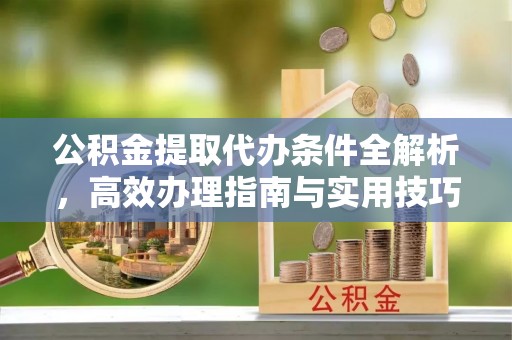 腾冲公积金提取代办条件全解析，高效办理指南与实用技巧
