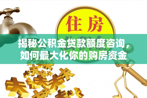 腾冲揭秘公积金贷款额度咨询，如何最大化你的购房资金