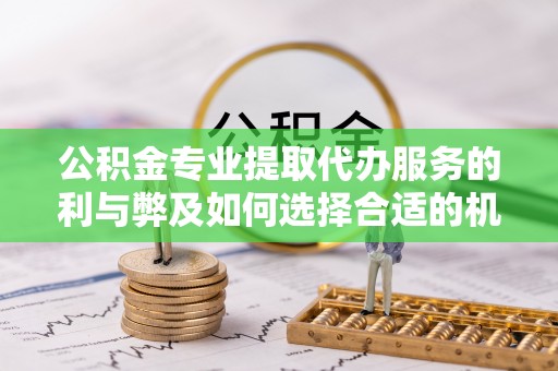 腾冲公积金专业提取代办服务的利与弊及如何选择合适的机构