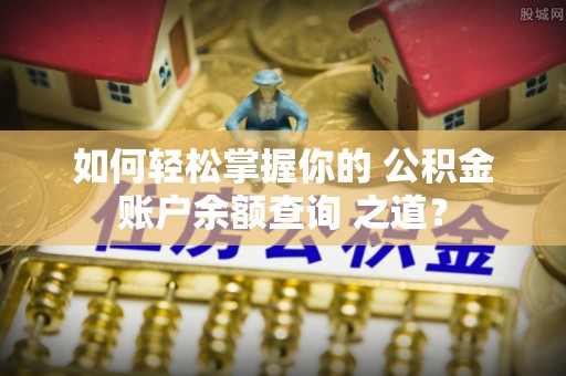 腾冲如何轻松掌握你的 公积金账户余额查询 之道？