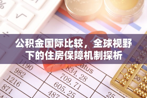 腾冲公积金国际比较，全球视野下的住房保障机制探析
