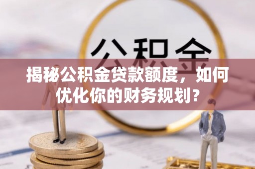 腾冲揭秘公积金贷款额度，如何优化你的财务规划？