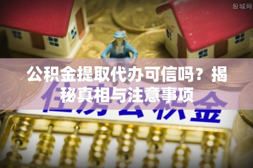 腾冲公积金提取代办可信吗？揭秘真相与注意事项