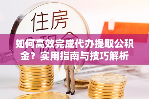 腾冲如何高效完成代办提取公积金？实用指南与技巧解析