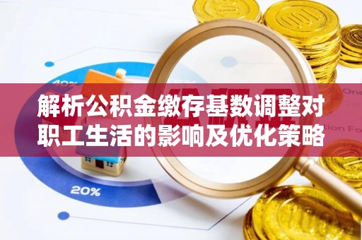 腾冲解析公积金缴存基数调整对职工生活的影响及优化策略