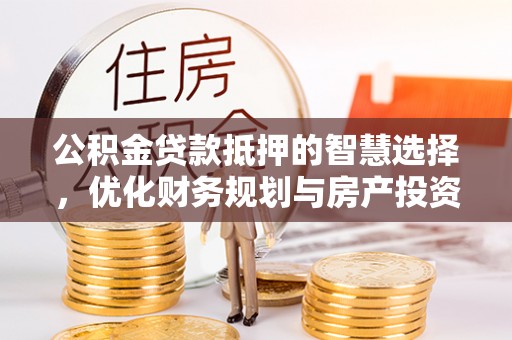 腾冲公积金贷款抵押的智慧选择，优化财务规划与房产投资