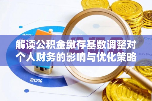 腾冲解读公积金缴存基数调整对个人财务的影响与优化策略