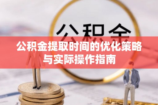 腾冲公积金提取时间的优化策略与实际操作指南