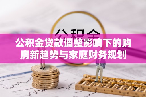 腾冲公积金贷款调整影响下的购房新趋势与家庭财务规划
