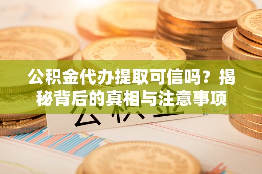 腾冲公积金代办提取可信吗？揭秘背后的真相与注意事项