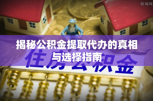 腾冲揭秘公积金提取代办的真相与选择指南