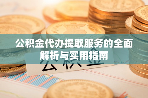 腾冲公积金代办提取服务的全面解析与实用指南