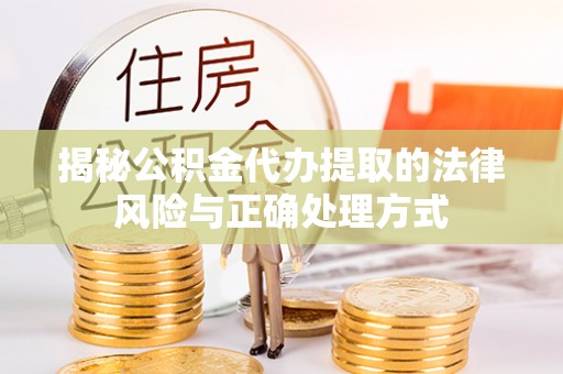 腾冲揭秘公积金代办提取的法律风险与正确处理方式