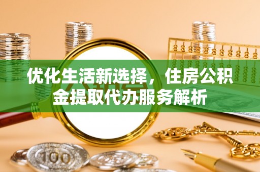 腾冲优化生活新选择，住房公积金提取代办服务解析