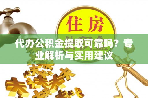 腾冲代办公积金提取可靠吗？专业解析与实用建议