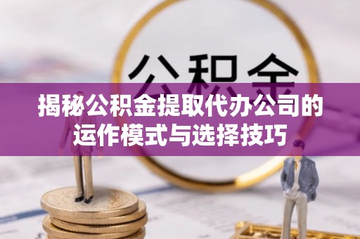 腾冲揭秘公积金提取代办公司的运作模式与选择技巧