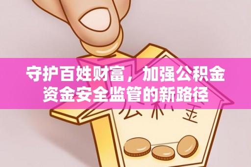 腾冲守护百姓财富，加强公积金资金安全监管的新路径