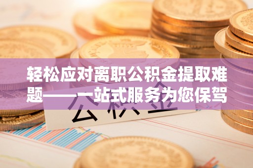 腾冲轻松应对离职公积金提取难题——一站式服务为您保驾护航