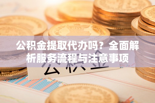 腾冲公积金提取代办吗？全面解析服务流程与注意事项