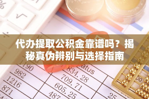 腾冲代办提取公积金靠谱吗？揭秘真伪辨别与选择指南