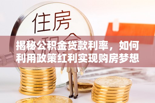 腾冲揭秘公积金贷款利率，如何利用政策红利实现购房梦想？