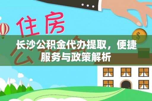 腾冲长沙公积金代办提取，便捷服务与政策解析