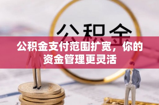 腾冲公积金支付范围扩宽，你的资金管理更灵活