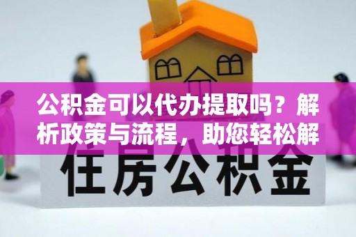 腾冲公积金可以代办提取吗？解析政策与流程，助您轻松解决疑问