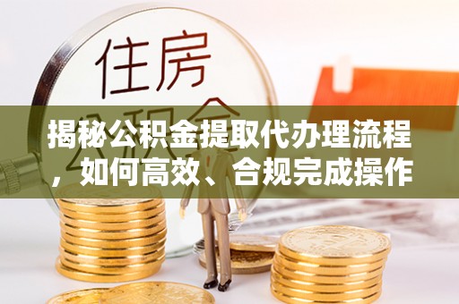 腾冲揭秘公积金提取代办理流程，如何高效、合规完成操作