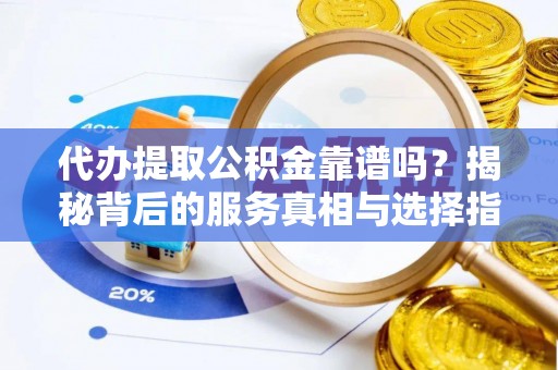 腾冲代办提取公积金靠谱吗？揭秘背后的服务真相与选择指南