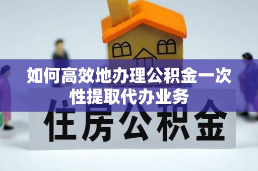 腾冲如何高效地办理公积金一次性提取代办业务