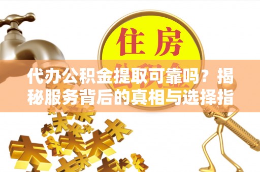 腾冲代办公积金提取可靠吗？揭秘服务背后的真相与选择指南