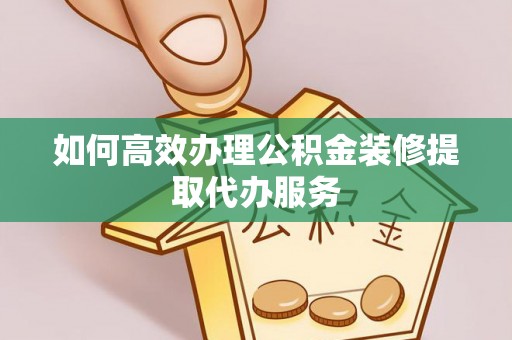 腾冲如何高效办理公积金装修提取代办服务