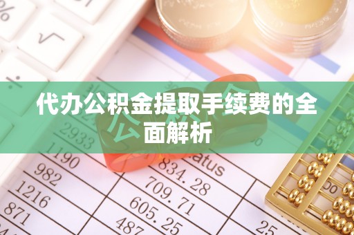 腾冲代办公积金提取手续费的全面解析