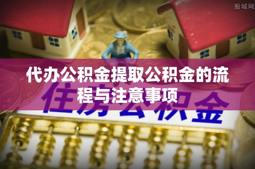腾冲代办公积金提取公积金的流程与注意事项