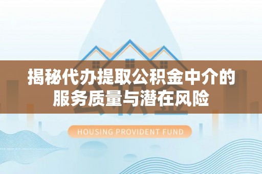腾冲揭秘代办提取公积金中介的服务质量与潜在风险