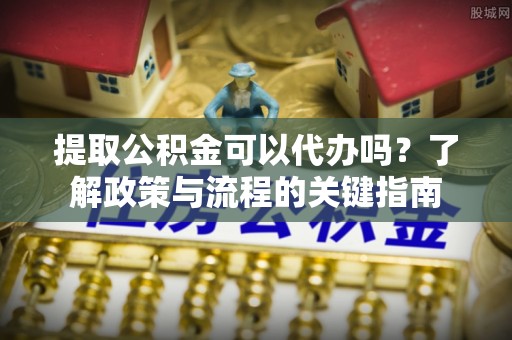 腾冲提取公积金可以代办吗？了解政策与流程的关键指南