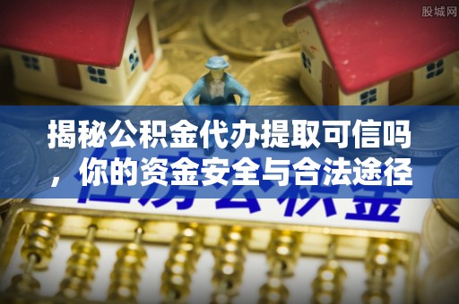 腾冲揭秘公积金代办提取可信吗，你的资金安全与合法途径全解析