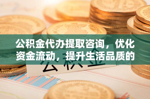 腾冲公积金代办提取咨询，优化资金流动，提升生活品质的明智选择