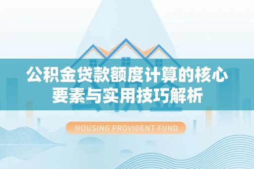 腾冲公积金贷款额度计算的核心要素与实用技巧解析