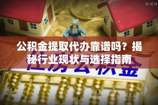 腾冲公积金提取代办靠谱吗？揭秘行业现状与选择指南