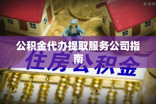 腾冲公积金代办提取服务公司指南